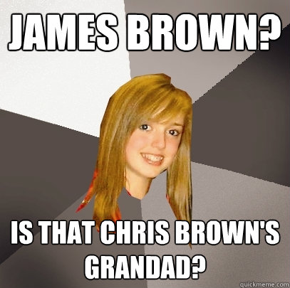 James brown? is that chris brown's grandad?  Musically Oblivious 8th Grader