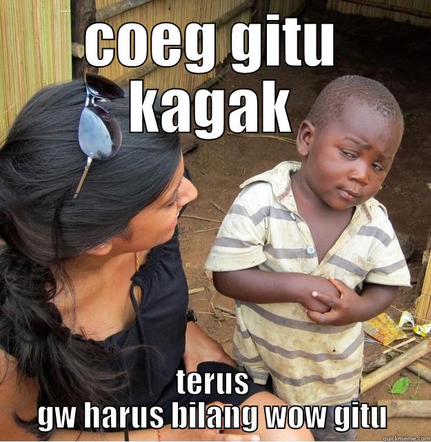 COEG GITU KAGAK TERUS GW HARUS BILANG WOW GITU Skeptical Third World Kid