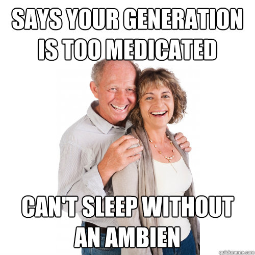 says your generation is too medicated can't sleep without an ambien - says your generation is too medicated can't sleep without an ambien  Scumbag Baby Boomers