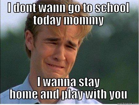 i dont wanna go to school - I DONT WANN GO TO SCHOOL TODAY MOMMY I WANNA STAY HOME AND PLAY WITH YOU 1990s Problems