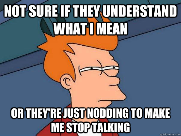 Not sure if they understand what i mean  Or they're just nodding to make me stop talking  Futurama Fry