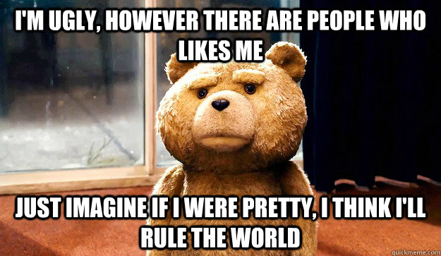 I'm ugly, however there are people who likes me Just imagine if I were pretty, I think I'll rule the world - I'm ugly, however there are people who likes me Just imagine if I were pretty, I think I'll rule the world  ted thinking