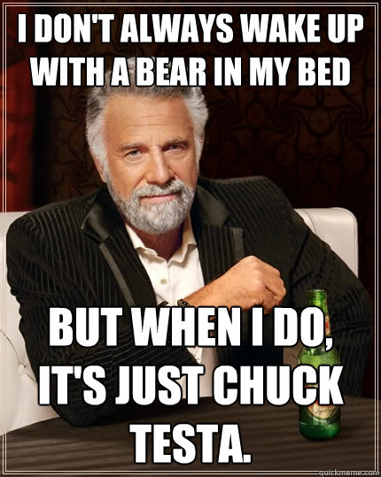 I don't always wake up with a bear in my bed But when I do, it's just Chuck Testa. - I don't always wake up with a bear in my bed But when I do, it's just Chuck Testa.  The Most Interesting Man In The World