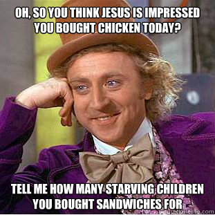 Oh, so you think jesus is impressed you bought chicken today? Tell me how many starving children you bought sandwiches for - Oh, so you think jesus is impressed you bought chicken today? Tell me how many starving children you bought sandwiches for  Condescending Wonka