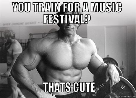 YOU TRAIN FOR A MUSIC FESTIVAL?                    THATS CUTE                  Misc