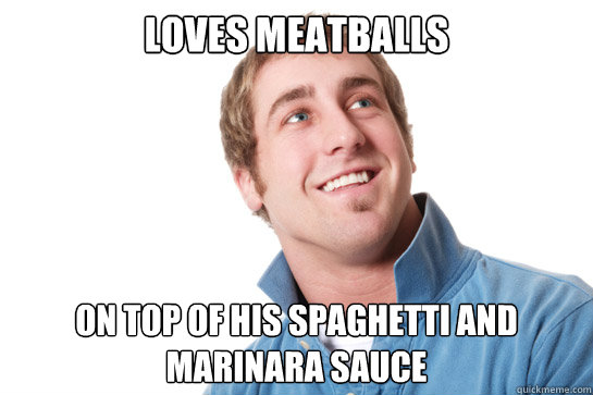 Loves meatballs On top of his spaghetti and marinara sauce - Loves meatballs On top of his spaghetti and marinara sauce  Misunderstood D-Bag