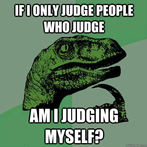 If I only judge people who judge am i judging myself?  Philosoraptor