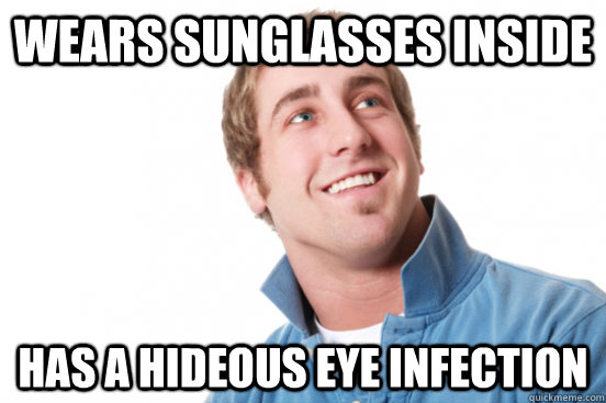 wears sunglasses inside has a hideous eye infection  Misunderstood Douchebag