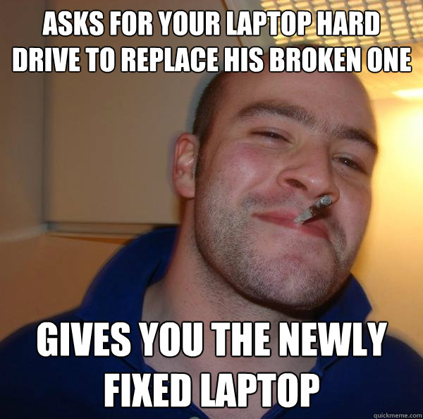 Asks for your laptop hard drive to replace his broken one gives you the newly fixed laptop - Asks for your laptop hard drive to replace his broken one gives you the newly fixed laptop  Misc