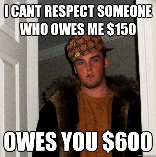 I cant respect someone who owes me $150 Owes you $600  Scumbag Steve