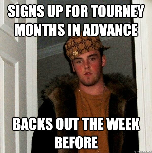 Signs up for tourney months in advance Backs out the week before  Scumbag Steve