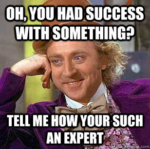 Oh, you had success with something? Tell me how your such an expert  Condescending Wonka