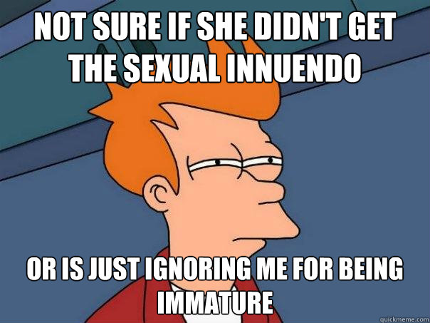 Not sure if she didn't get the sexual innuendo Or is just ignoring me for being immature - Not sure if she didn't get the sexual innuendo Or is just ignoring me for being immature  Futurama Fry