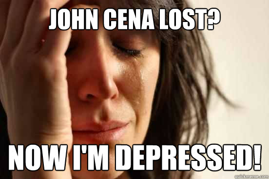 john cena lost?
 now i'm depressed!  First World Problems