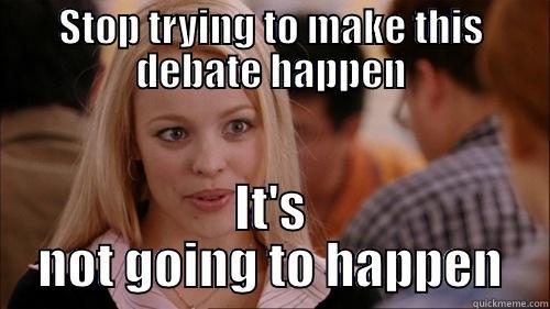 STOP TRYING TO MAKE THIS DEBATE HAPPEN IT'S NOT GOING TO HAPPEN regina george