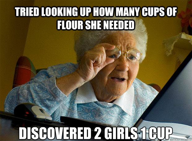 TRIED LOOKING UP HOW MANY CUPS OF FLOUR SHE NEEDED DISCOVERED 2 GIRLS 1 CUP   - TRIED LOOKING UP HOW MANY CUPS OF FLOUR SHE NEEDED DISCOVERED 2 GIRLS 1 CUP    Grandma finds the Internet