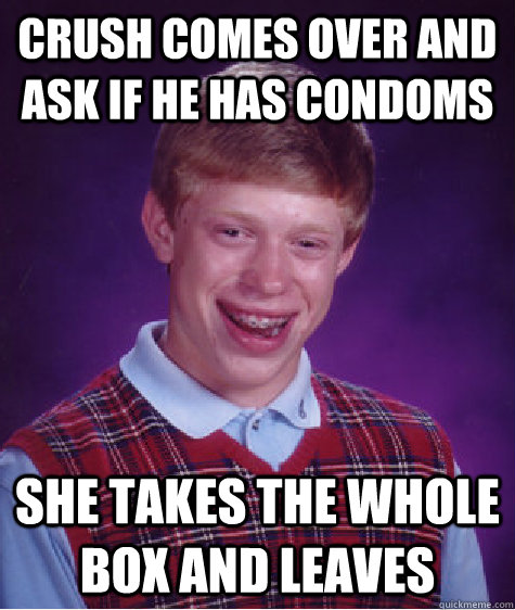 crush comes over and ask if he has condoms she takes the whole box and leaves  Bad Luck Brian