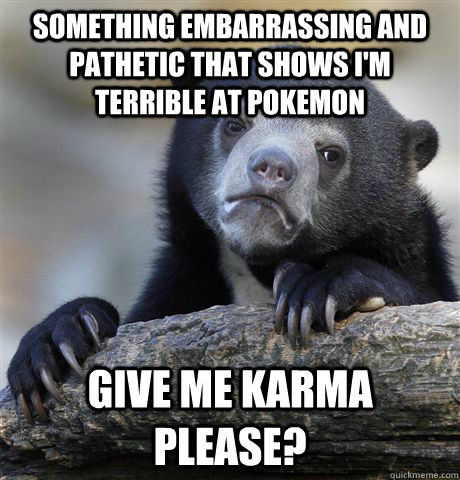 Something embarrassing and pathetic that shows I'm terrible at pokemon Give me karma please?  Confession Bear