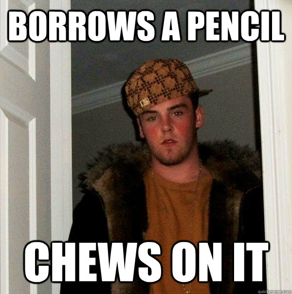 borrows a pencil chews on it  Scumbag Steve