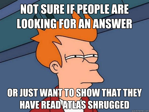 Not sure if people are looking for an answer Or just want to show that they have read atlas shrugged - Not sure if people are looking for an answer Or just want to show that they have read atlas shrugged  Futurama Fry