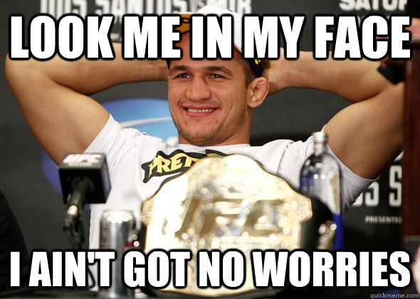 LOOK ME IN MY FACE I AIN'T GOT NO WORRIES - LOOK ME IN MY FACE I AIN'T GOT NO WORRIES  Junior Dos Santos No Worries meme