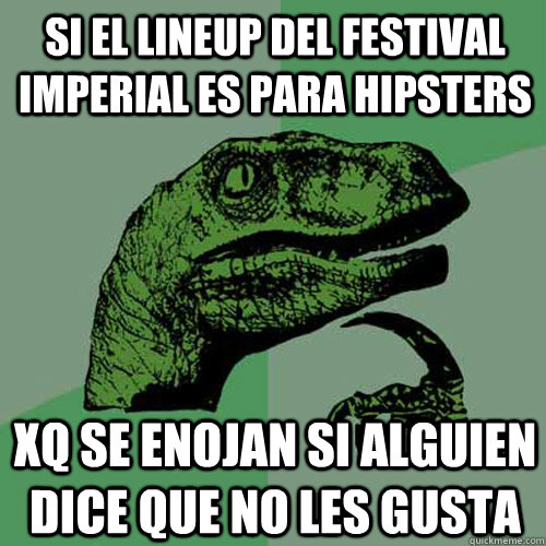 Si el lineup del festival imperial es para hipsters xq se enojan si alguien dice que no les gusta - Si el lineup del festival imperial es para hipsters xq se enojan si alguien dice que no les gusta  Philosoraptor