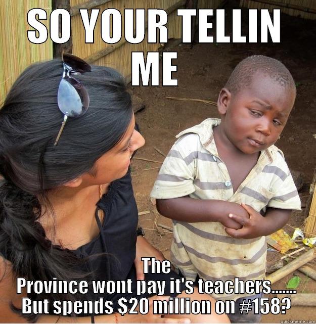 SO YOUR TELLIN ME THE PROVINCE WONT PAY IT'S TEACHERS....... BUT SPENDS $20 MILLION ON #158? Skeptical Third World Kid