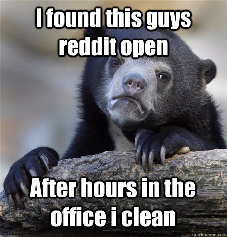 I found this guys reddit open After hours in the office i clean  Confession Bear