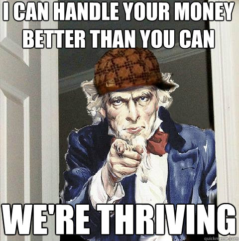 I can handle your money better than you can we're thriving  Scumbag Uncle Sam