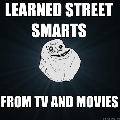 learned street smarts from tv and movies  Forever Alone