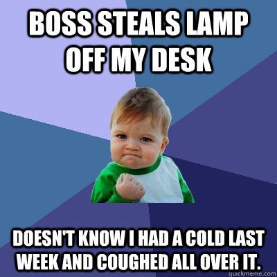 Boss steals lamp off my desk Doesn't know I had a cold last week and coughed all over it.  Success Kid