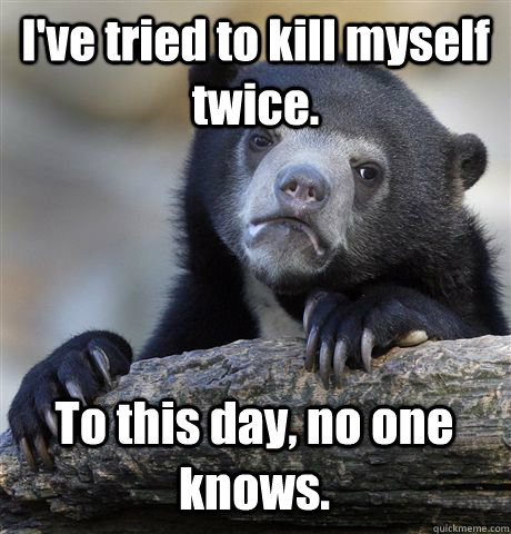 I've tried to kill myself twice. To this day, no one knows.  Confession Bear