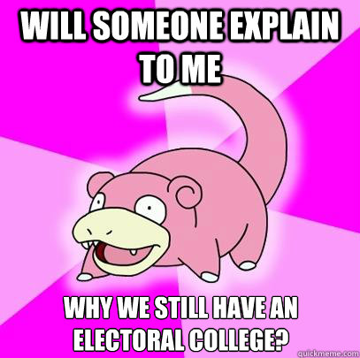 Will someone explain to me Why we still have an electoral college?  Slowpoke