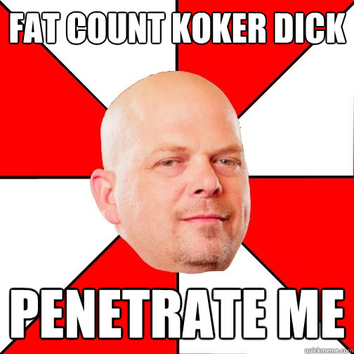 Fat Count Koker dick penetrate me  Pawn Star