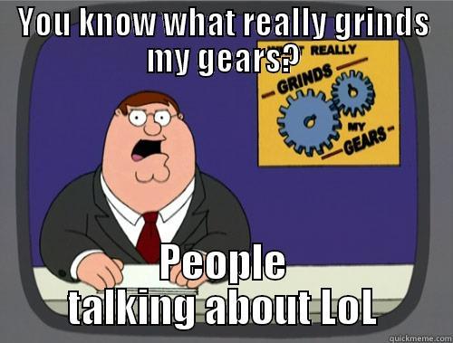 YOU KNOW WHAT REALLY GRINDS MY GEARS? PEOPLE TALKING ABOUT LOL Grinds my gears