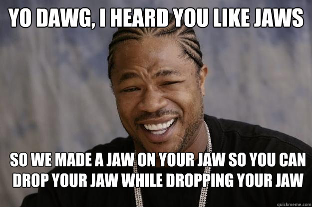 Yo Dawg, i heard you like jaws So we made a jaw on your jaw so you can drop your jaw while dropping your jaw - Yo Dawg, i heard you like jaws So we made a jaw on your jaw so you can drop your jaw while dropping your jaw  Misc
