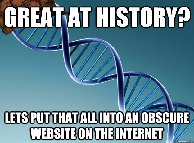 Great at history? Lets put that all into an obscure website on the internet - Great at history? Lets put that all into an obscure website on the internet  Scumbag Genetics