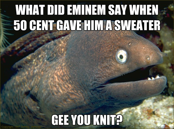 What did Eminem say when 
50 Cent gave him a sweater Gee You Knit?  Bad Joke Eel