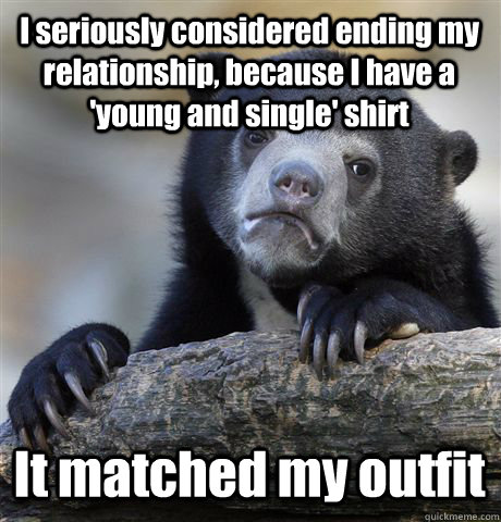 I seriously considered ending my relationship, because I have a 'young and single' shirt It matched my outfit  Confession Bear