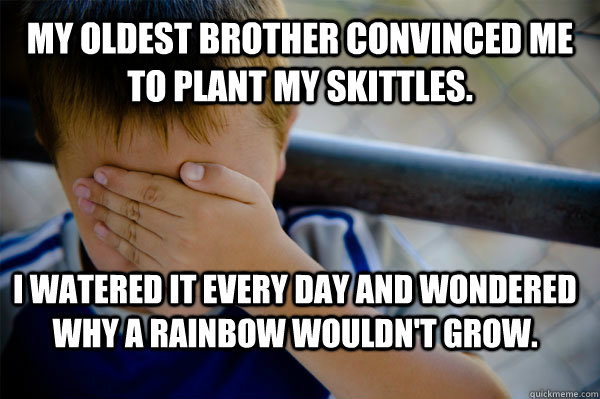 My oldest brother convinced me to plant my skittles. I watered it every day and wondered why a rainbow wouldn't grow. - My oldest brother convinced me to plant my skittles. I watered it every day and wondered why a rainbow wouldn't grow.  Confession kid