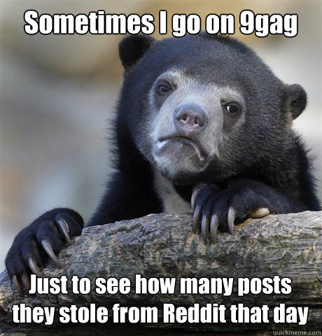 Sometimes I go on 9gag Just to see how many posts they stole from Reddit that day  Confession Bear