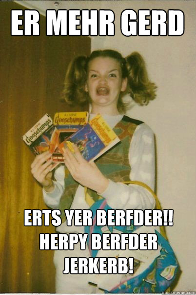 Er mehr gerd erts yer berfder!!
herpy berfder Jerkerb!  BERKS