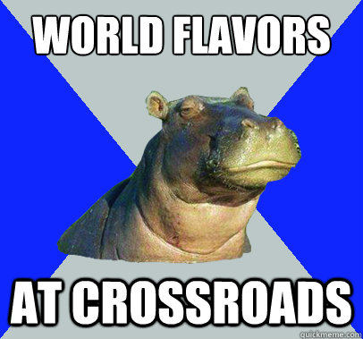 World Flavors  at Crossroads - World Flavors  at Crossroads  Skeptical Hippo