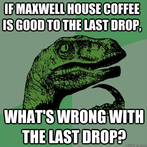 if maxwell house coffee is good to the last drop, what's wrong with the last drop?  Philosoraptor