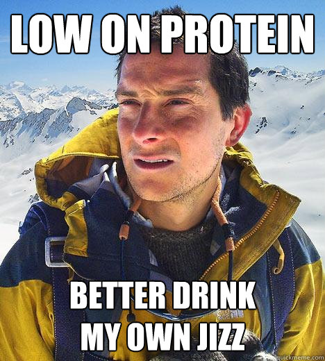 low on protein Better drink
my own jizz  Bear Grylls