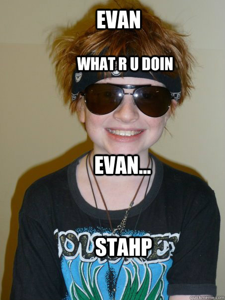 Evan what r u doin Evan... Stahp  Stahp