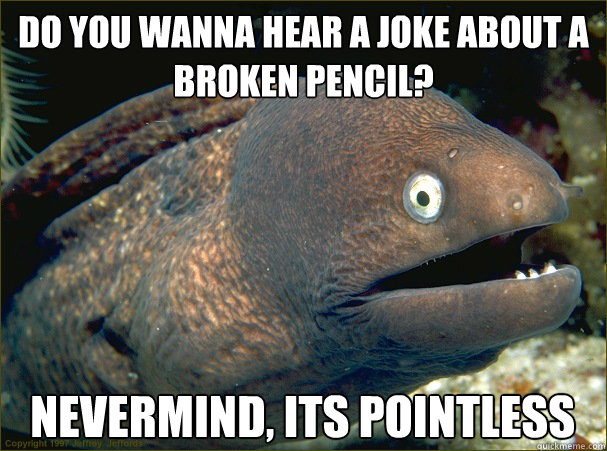 do you wanna hear a joke about a broken pencil? nevermind, its pointless  Bad Joke Eel