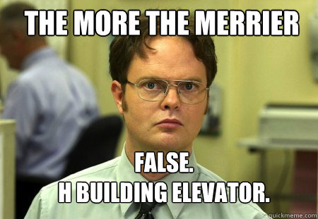 The MOre the merrier FALSE.  
H BUILDING ELEVATOR.  Schrute