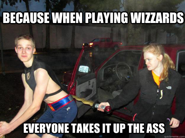 Because when playing wizzards Everyone Takes it up the Ass  