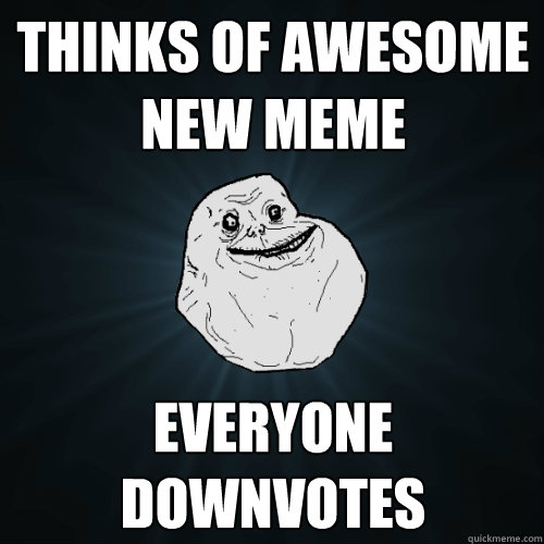 THINKS OF AWESOME NEW MEME EVERYONE DOWNVOTES  Forever Alone